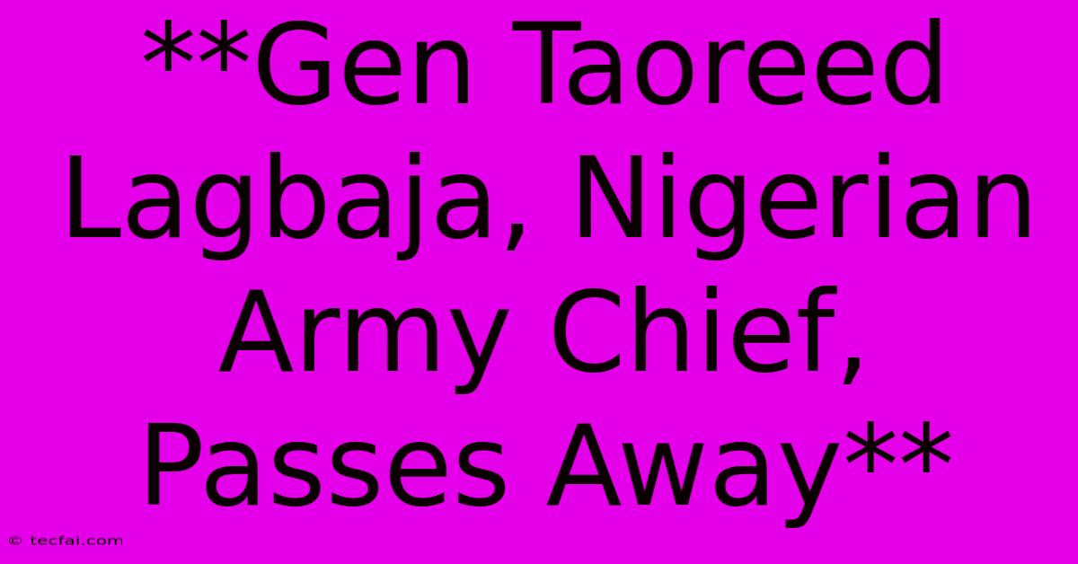 **Gen Taoreed Lagbaja, Nigerian Army Chief, Passes Away** 