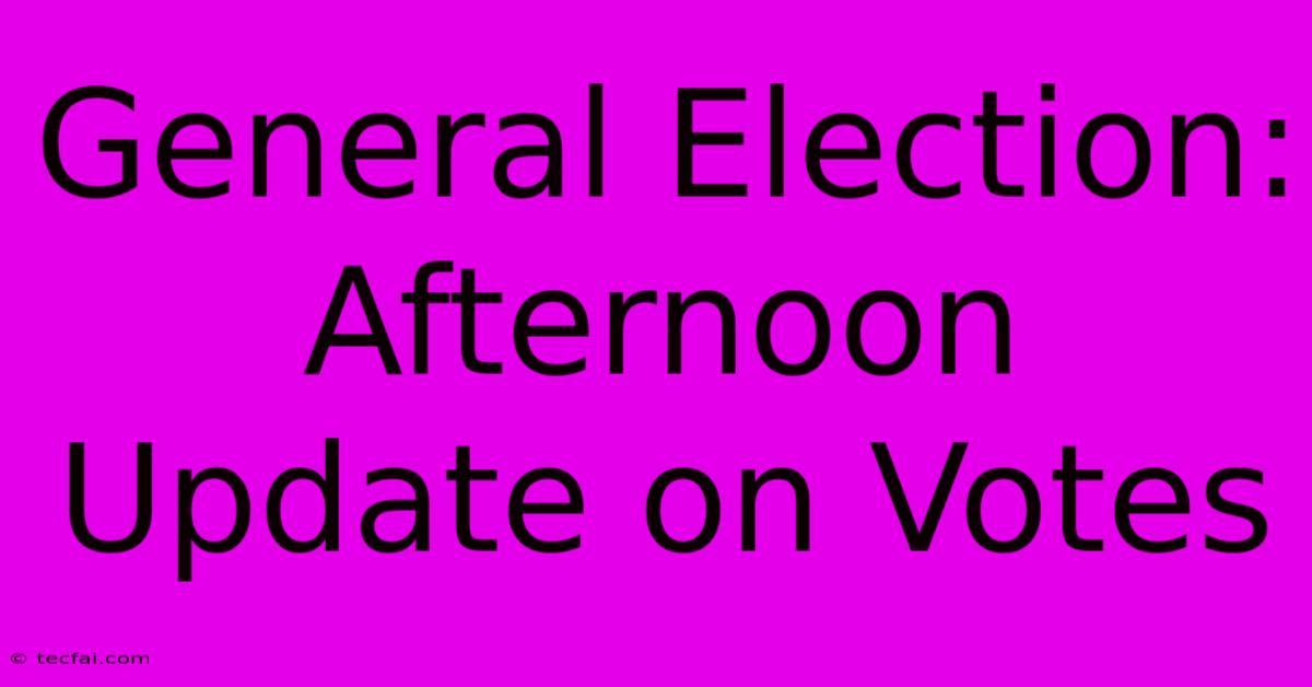 General Election: Afternoon Update On Votes