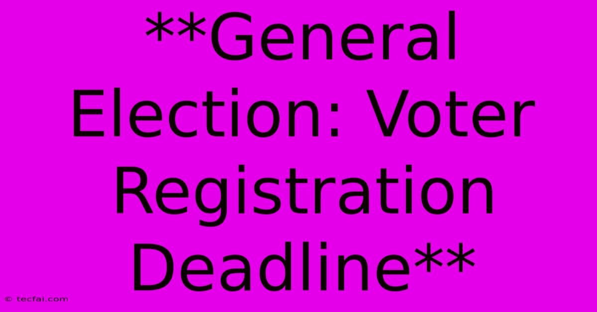 **General Election: Voter Registration Deadline**