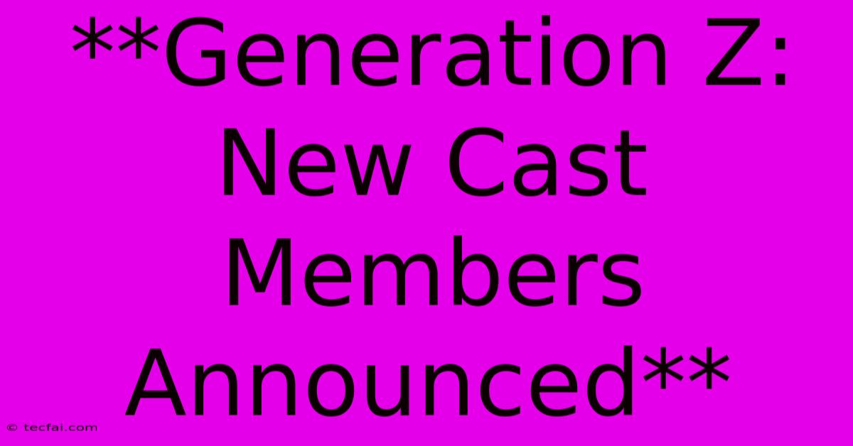 **Generation Z: New Cast Members Announced**