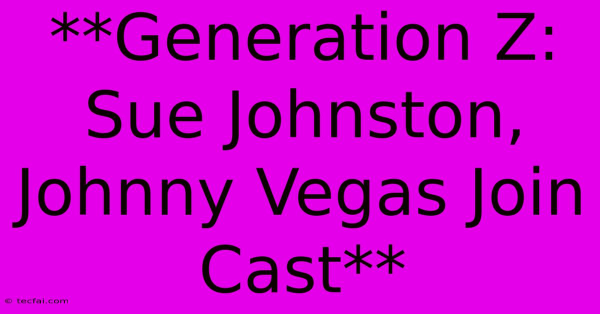 **Generation Z: Sue Johnston, Johnny Vegas Join Cast**