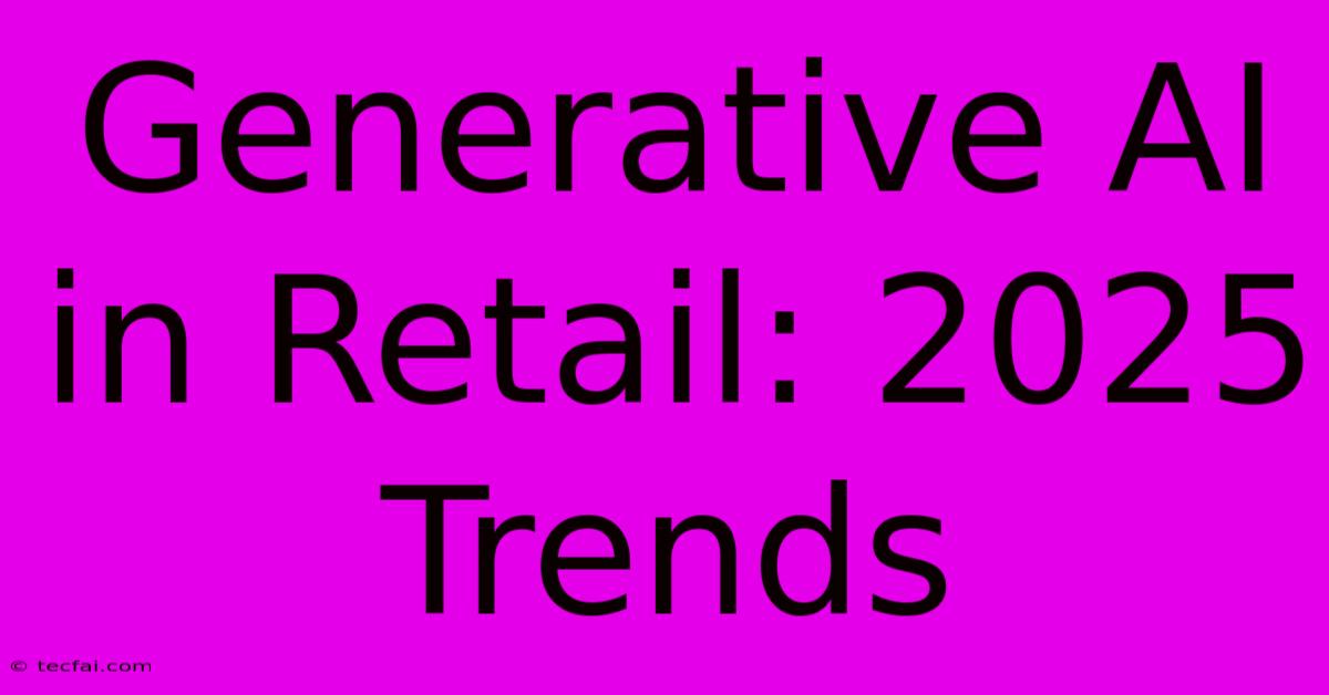 Generative AI In Retail: 2025 Trends