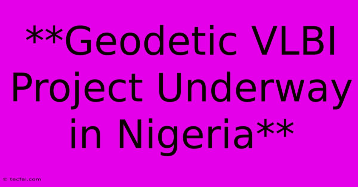 **Geodetic VLBI Project Underway In Nigeria**