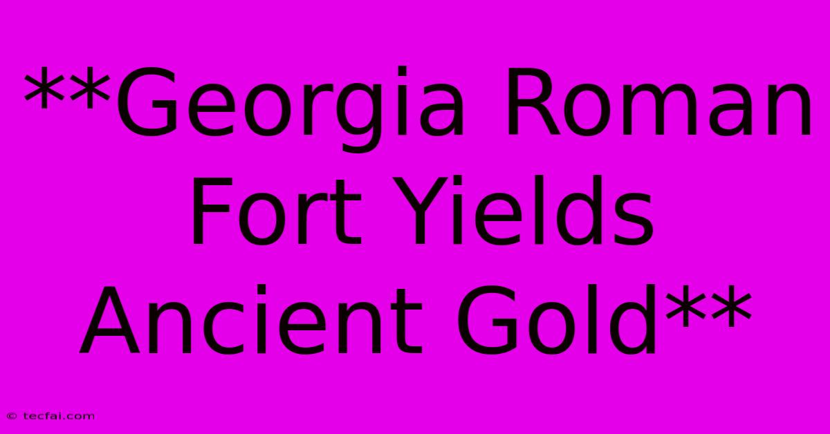 **Georgia Roman Fort Yields Ancient Gold**