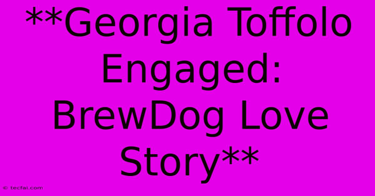 **Georgia Toffolo Engaged: BrewDog Love Story**