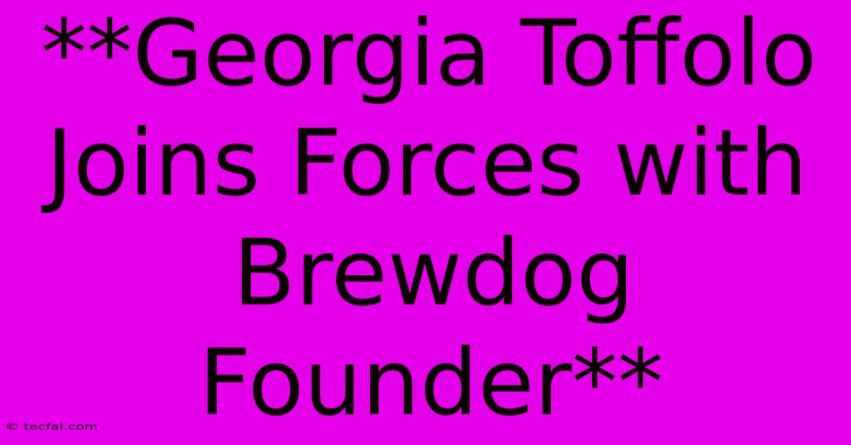 **Georgia Toffolo Joins Forces With Brewdog Founder**