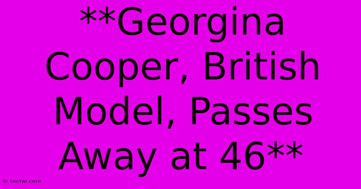 **Georgina Cooper, British Model, Passes Away At 46**