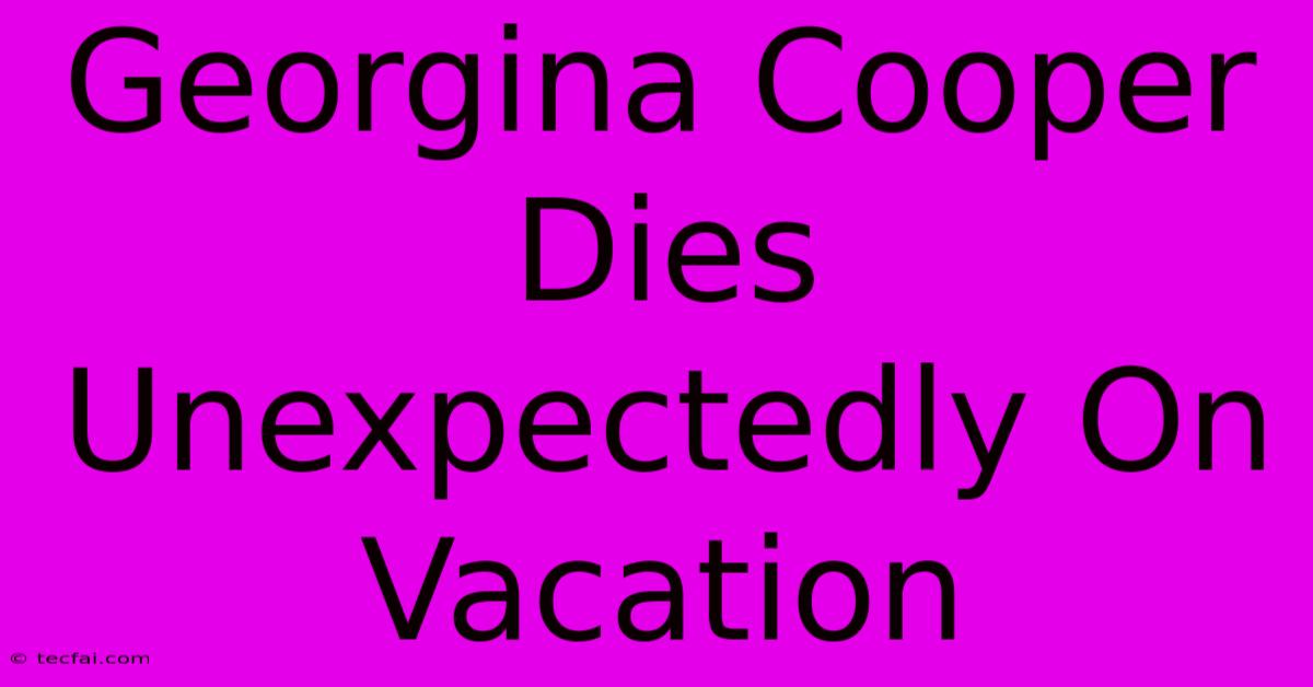 Georgina Cooper Dies Unexpectedly On Vacation 