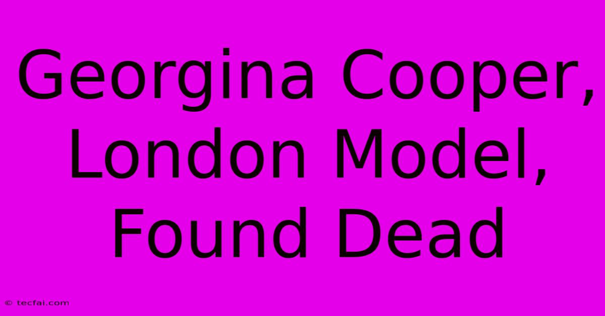 Georgina Cooper, London Model, Found Dead 