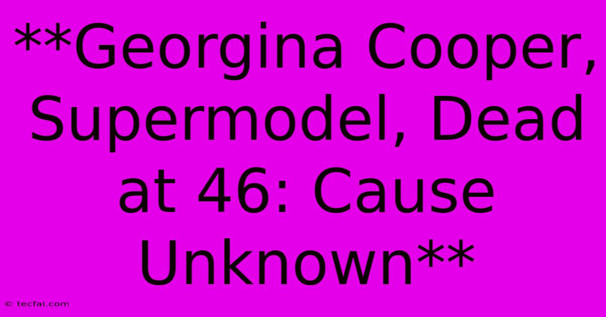 **Georgina Cooper, Supermodel, Dead At 46: Cause Unknown** 