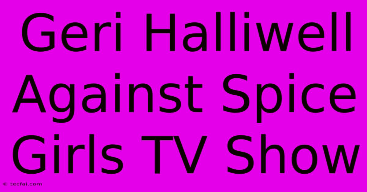 Geri Halliwell Against Spice Girls TV Show