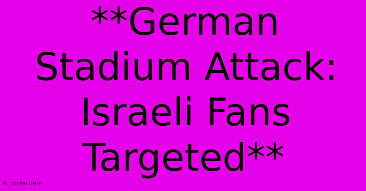 **German Stadium Attack: Israeli Fans Targeted**