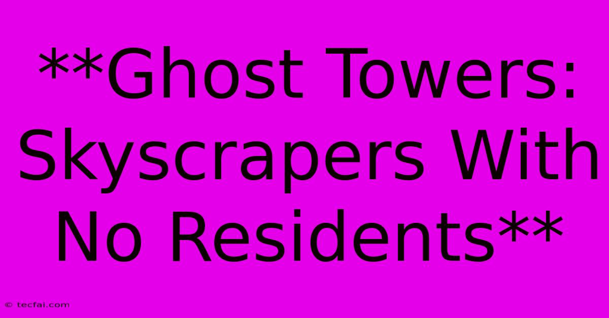 **Ghost Towers: Skyscrapers With No Residents**