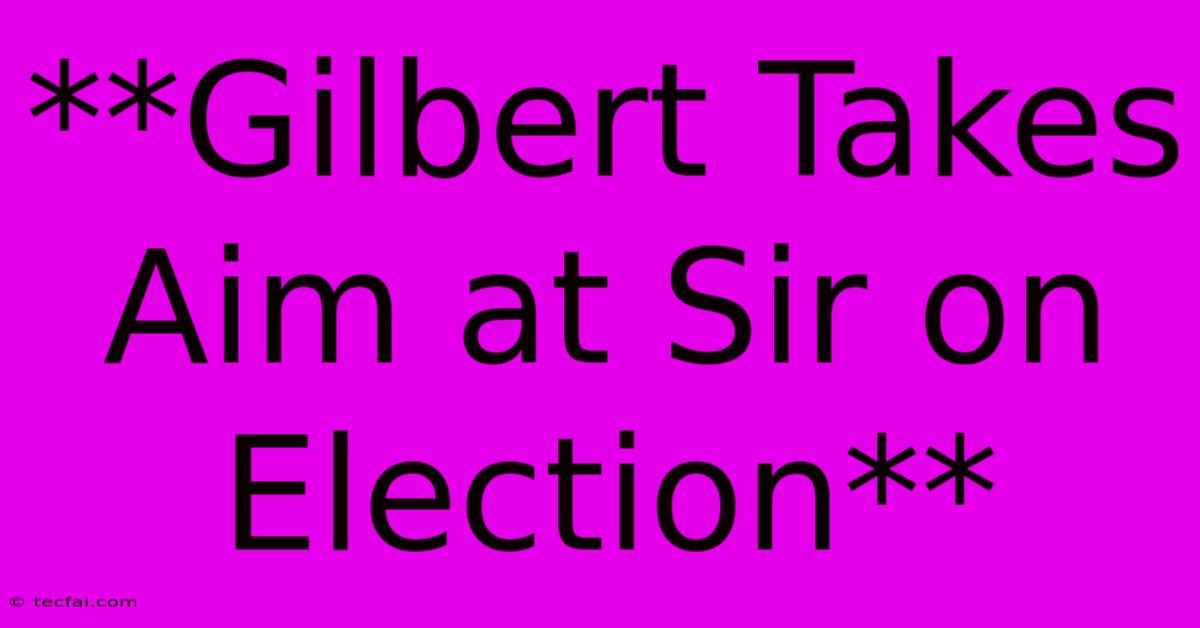 **Gilbert Takes Aim At Sir On Election** 