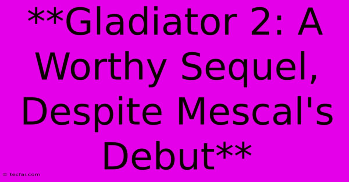 **Gladiator 2: A Worthy Sequel, Despite Mescal's Debut**