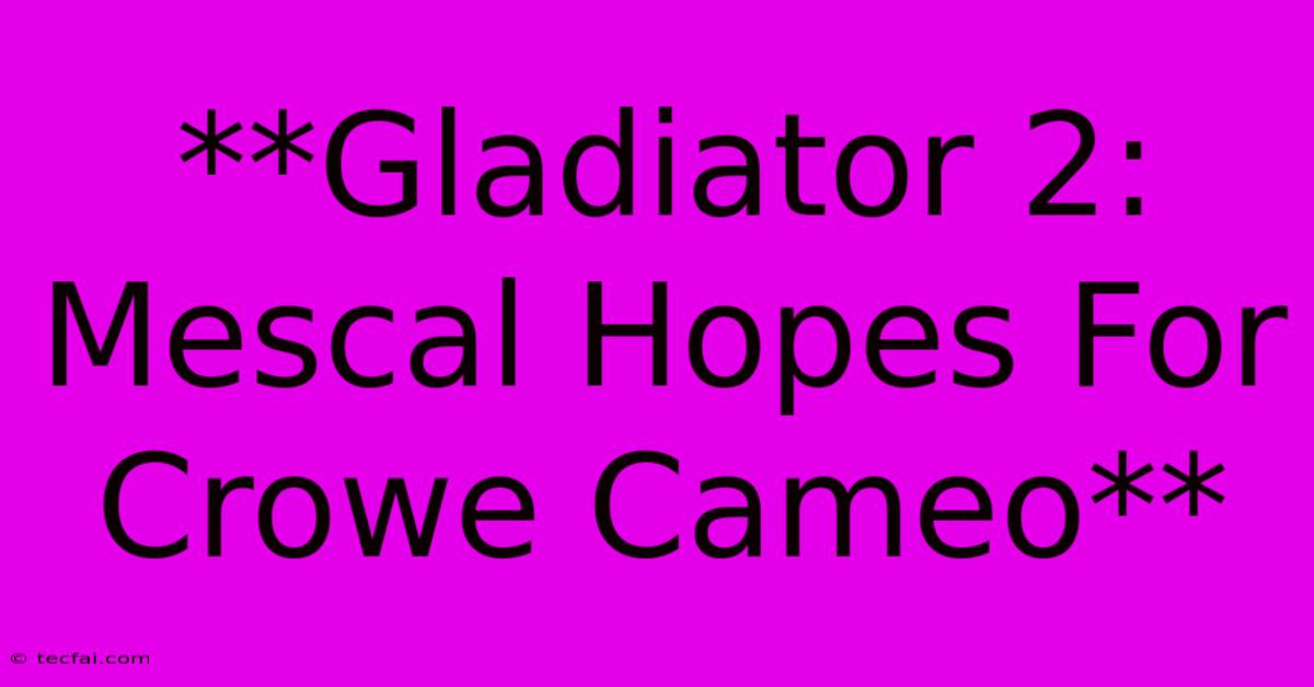 **Gladiator 2: Mescal Hopes For Crowe Cameo**