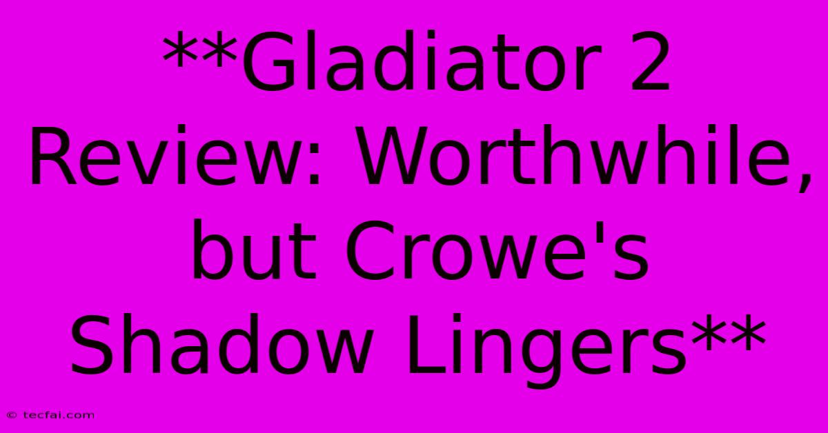 **Gladiator 2 Review: Worthwhile, But Crowe's Shadow Lingers**