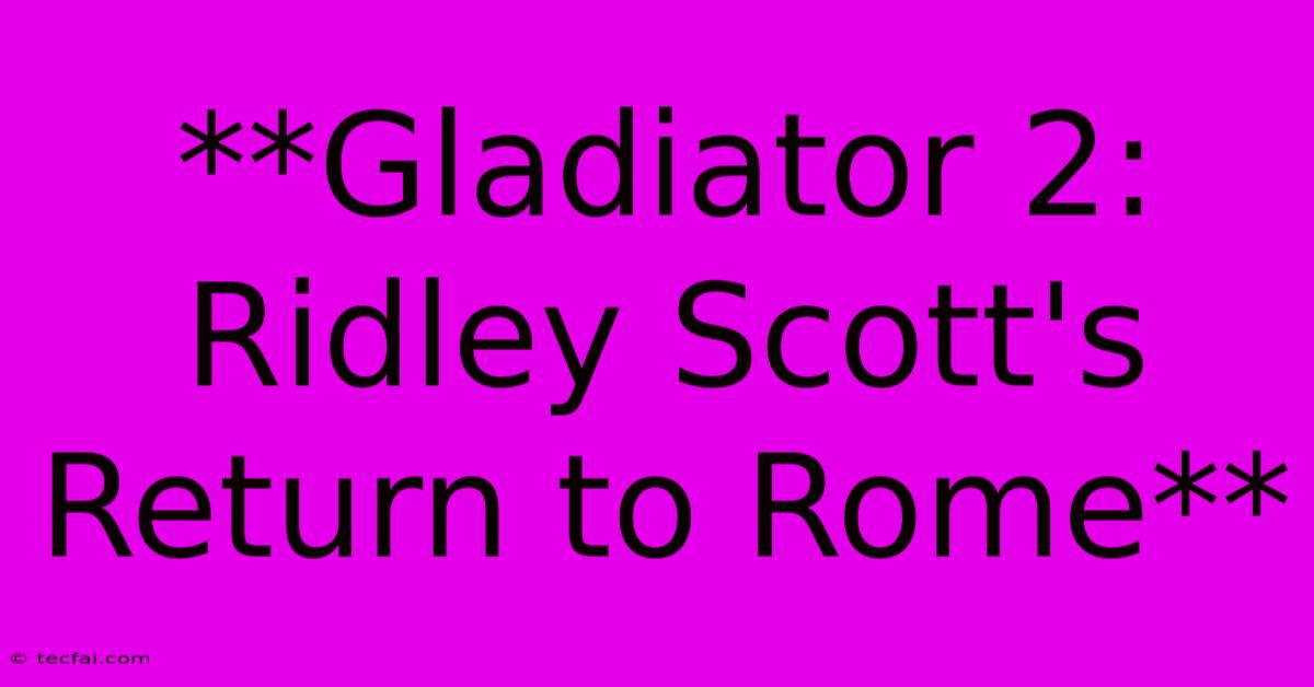 **Gladiator 2: Ridley Scott's  Return To Rome**