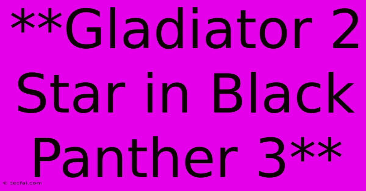 **Gladiator 2 Star In Black Panther 3**