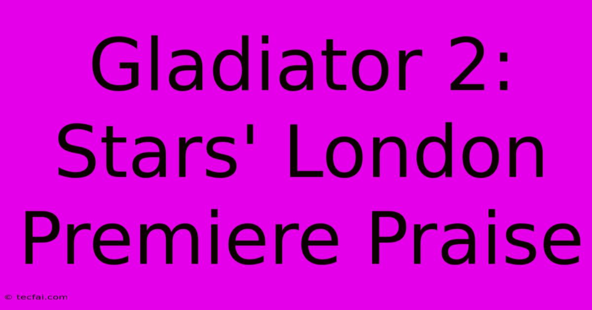 Gladiator 2: Stars' London Premiere Praise