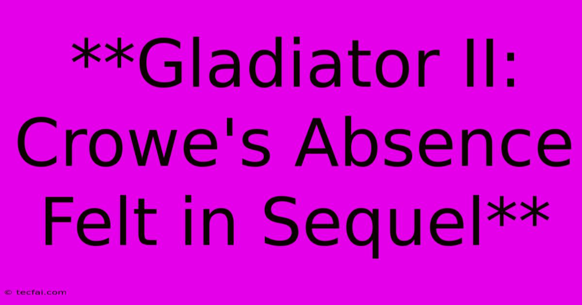 **Gladiator II:  Crowe's Absence Felt In Sequel**