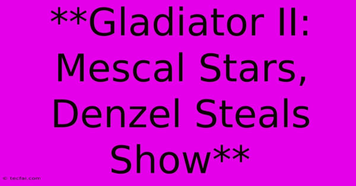 **Gladiator II: Mescal Stars, Denzel Steals Show**