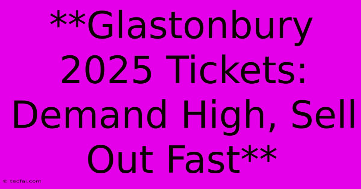 **Glastonbury 2025 Tickets: Demand High, Sell Out Fast** 