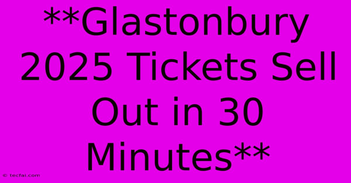 **Glastonbury 2025 Tickets Sell Out In 30 Minutes**