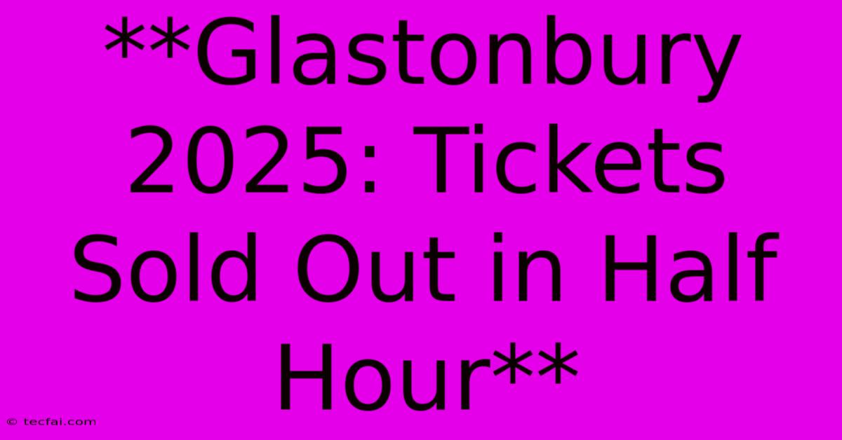 **Glastonbury 2025: Tickets Sold Out In Half Hour**