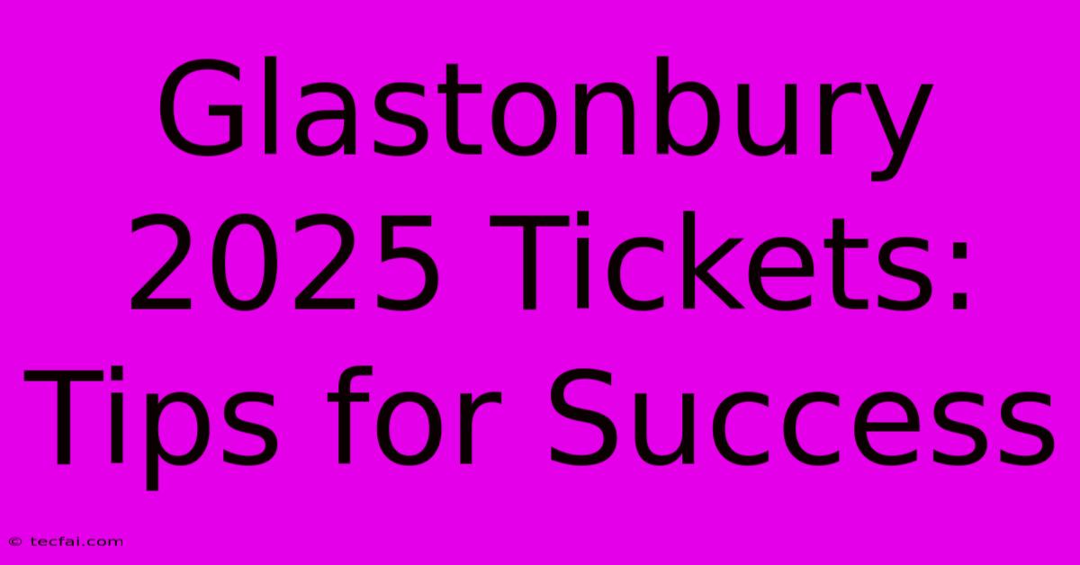 Glastonbury 2025 Tickets: Tips For Success