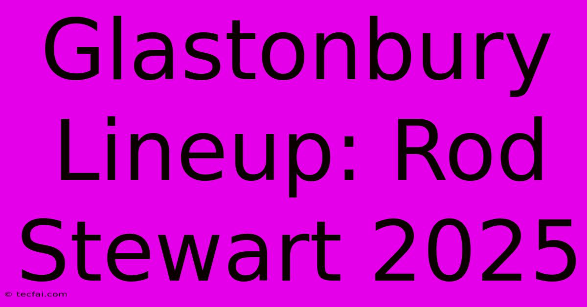 Glastonbury Lineup: Rod Stewart 2025