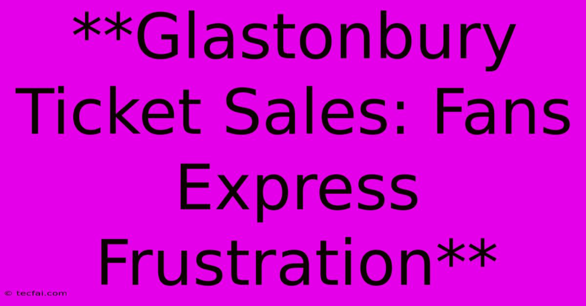 **Glastonbury Ticket Sales: Fans Express Frustration**