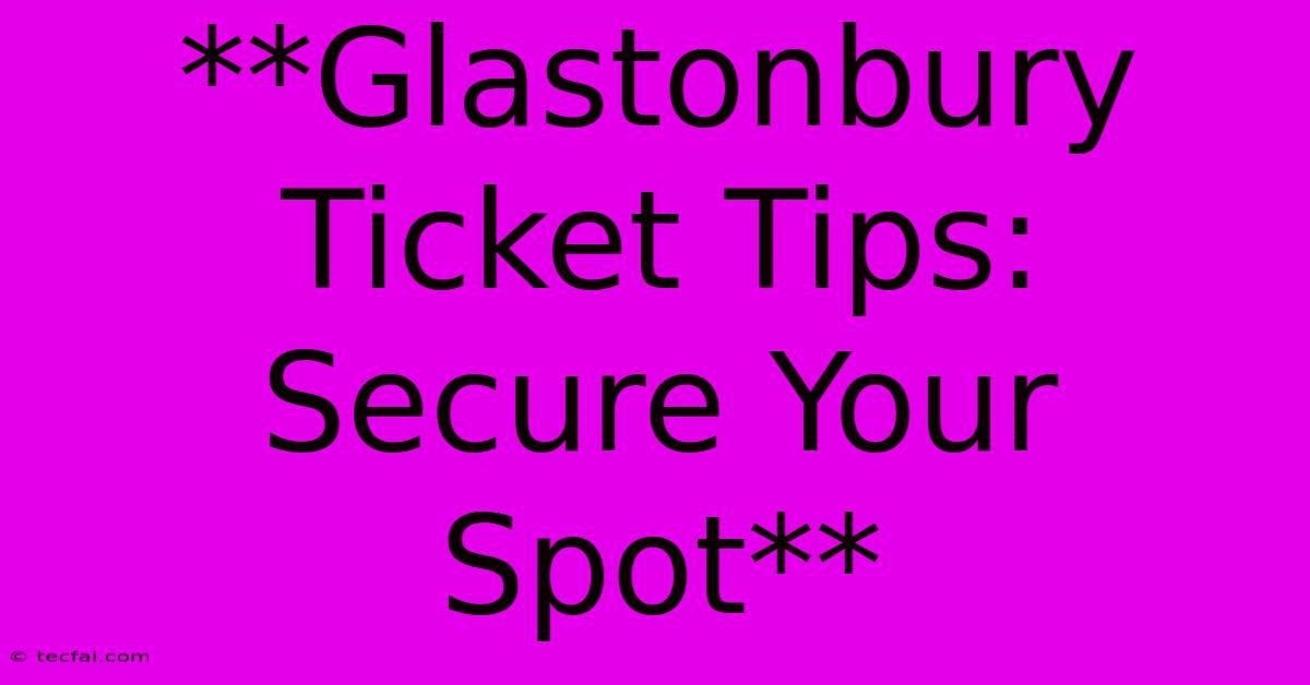 **Glastonbury Ticket Tips: Secure Your Spot**