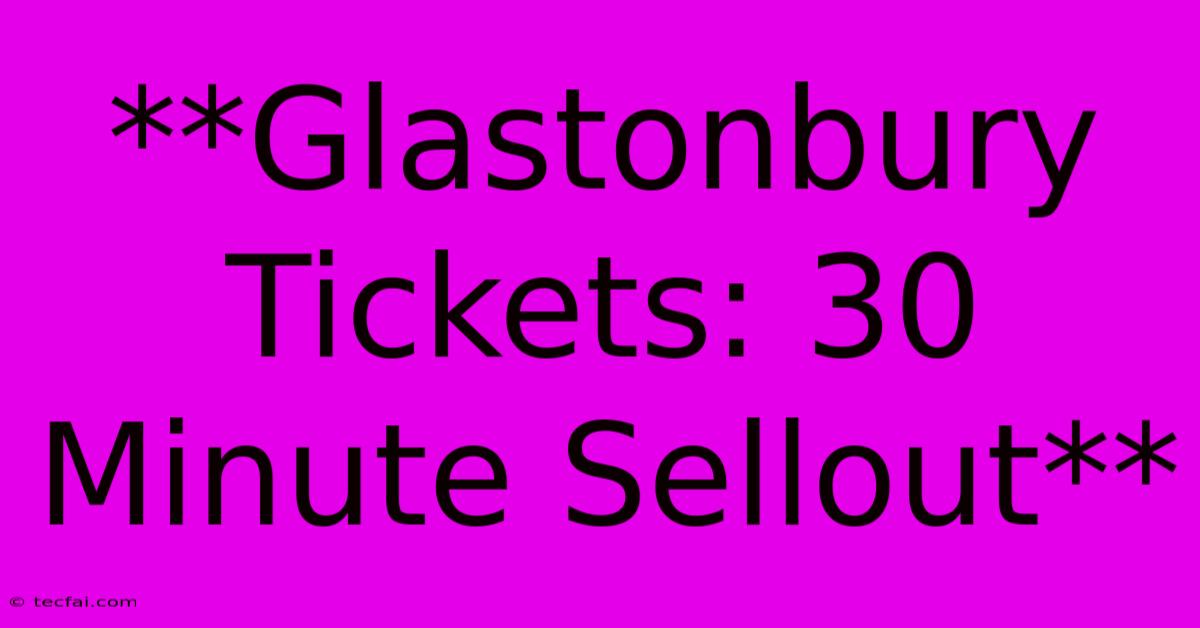 **Glastonbury Tickets: 30 Minute Sellout**