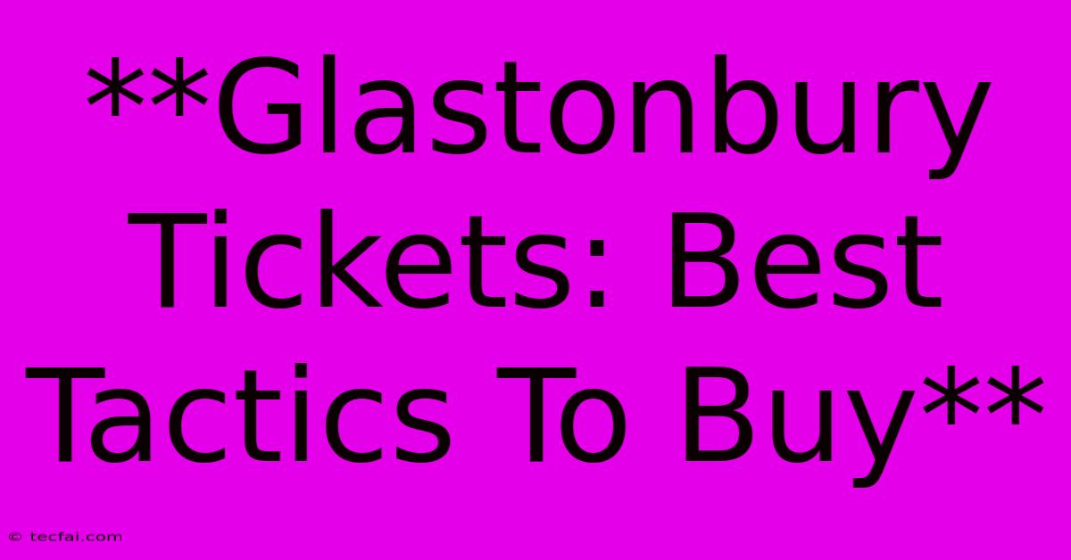 **Glastonbury Tickets: Best Tactics To Buy**