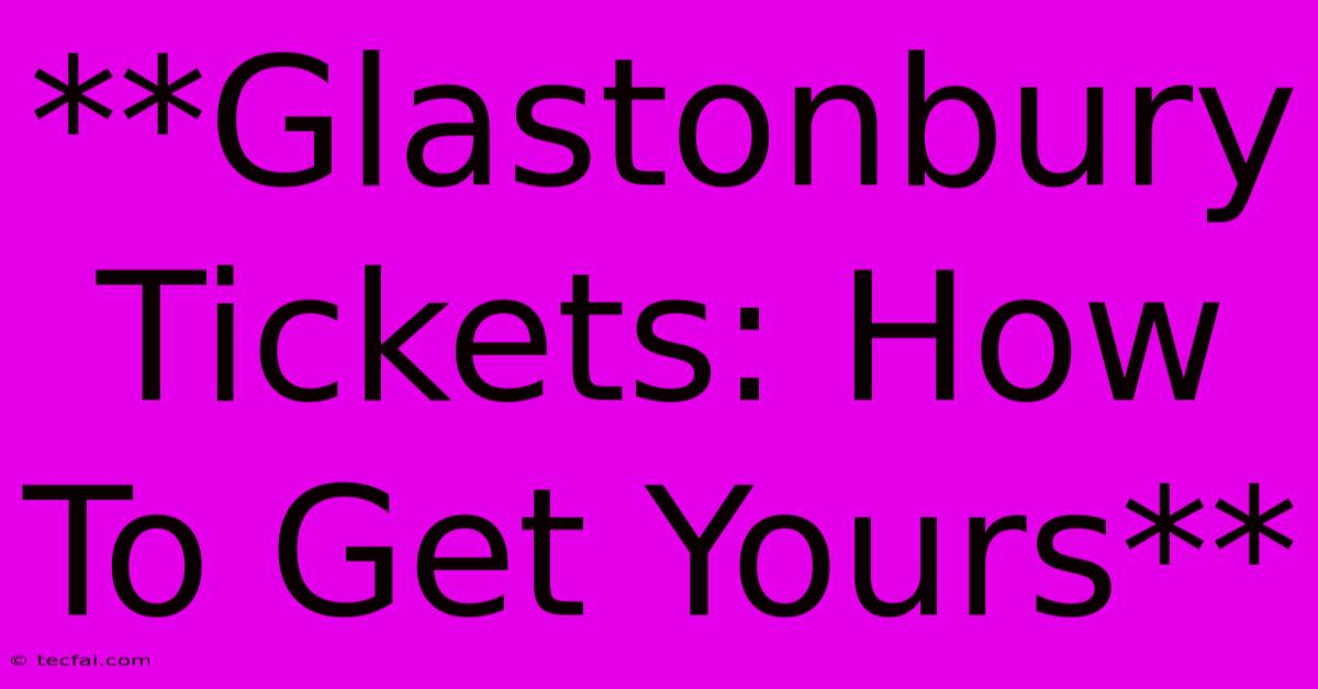 **Glastonbury Tickets: How To Get Yours**