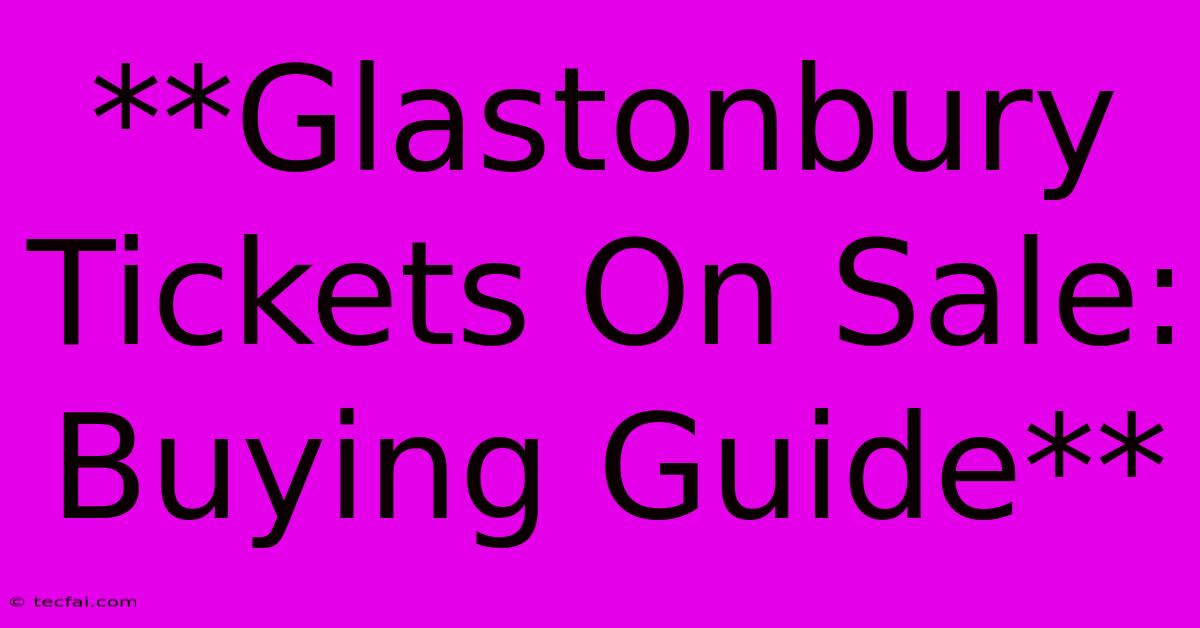 **Glastonbury Tickets On Sale: Buying Guide** 