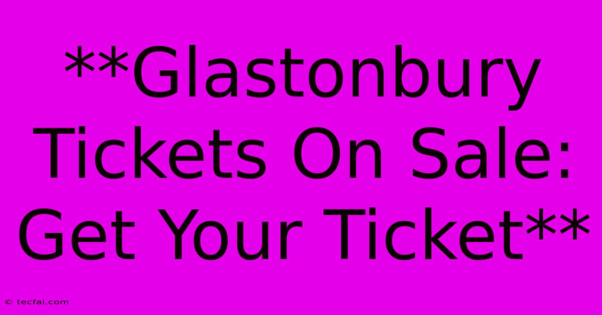 **Glastonbury Tickets On Sale: Get Your Ticket**