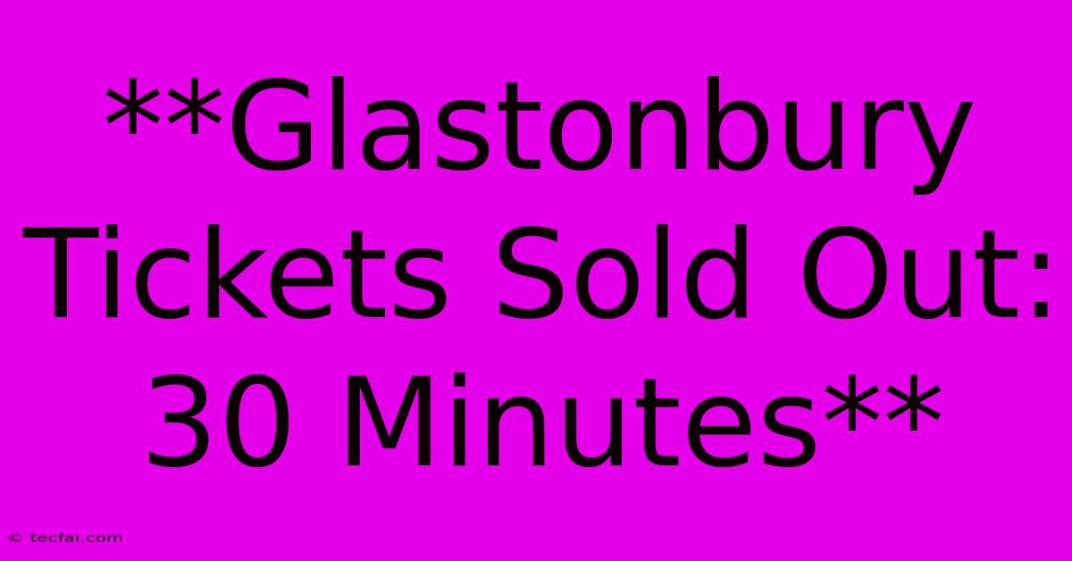 **Glastonbury Tickets Sold Out: 30 Minutes**