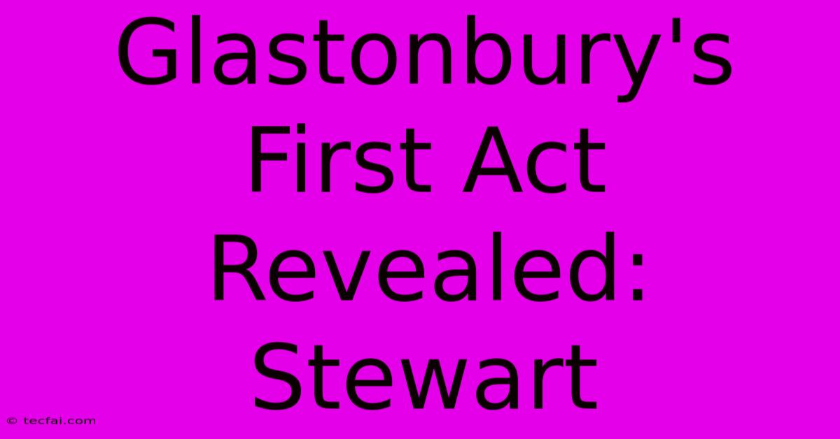 Glastonbury's First Act Revealed: Stewart