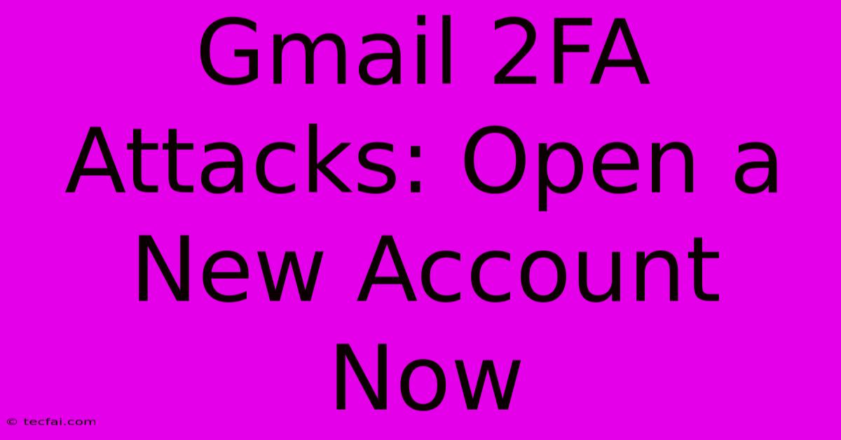 Gmail 2FA Attacks: Open A New Account Now