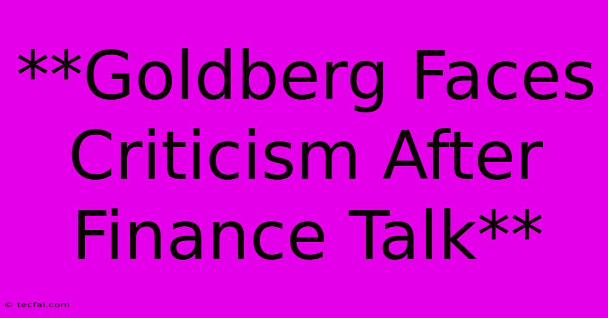 **Goldberg Faces Criticism After Finance Talk**