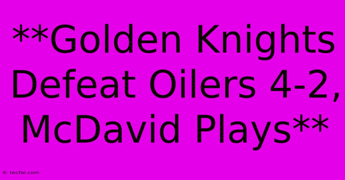 **Golden Knights Defeat Oilers 4-2, McDavid Plays**