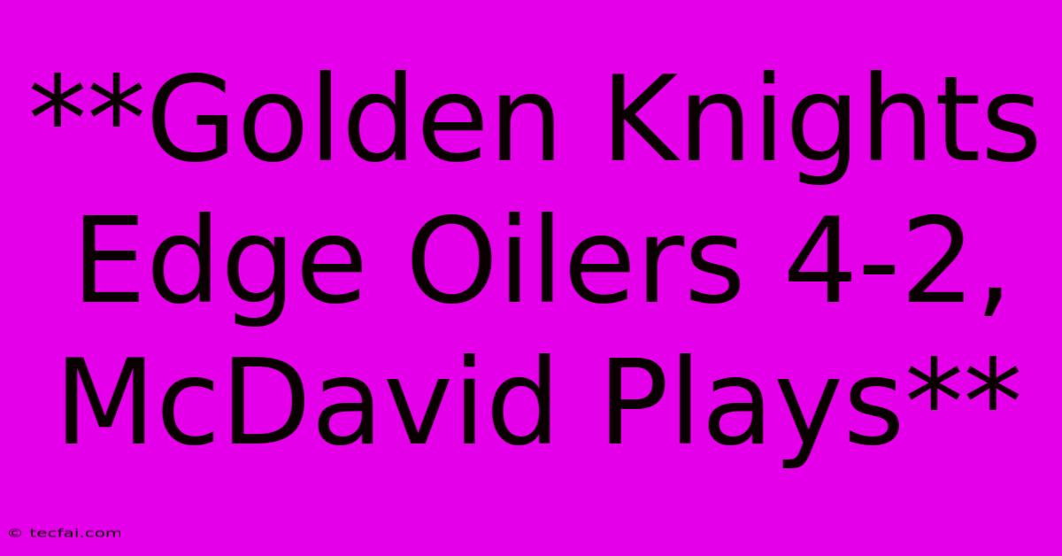 **Golden Knights Edge Oilers 4-2, McDavid Plays**