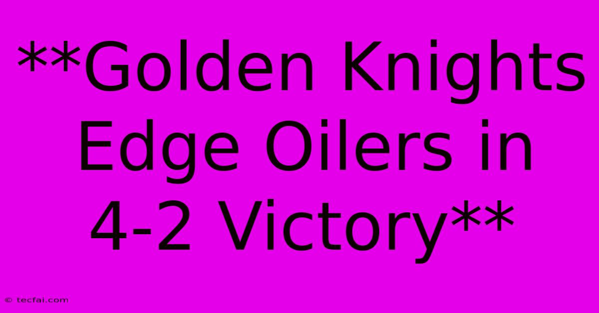 **Golden Knights Edge Oilers In 4-2 Victory**