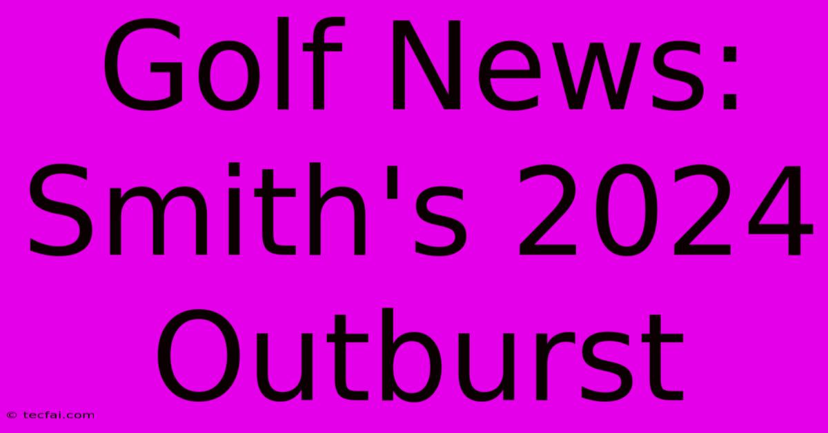 Golf News: Smith's 2024 Outburst