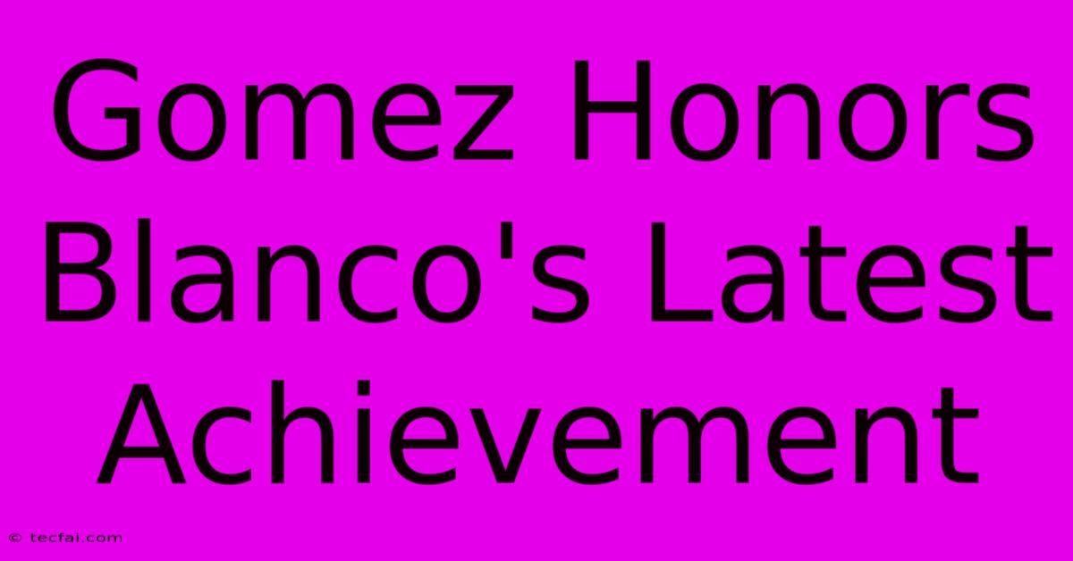 Gomez Honors Blanco's Latest Achievement