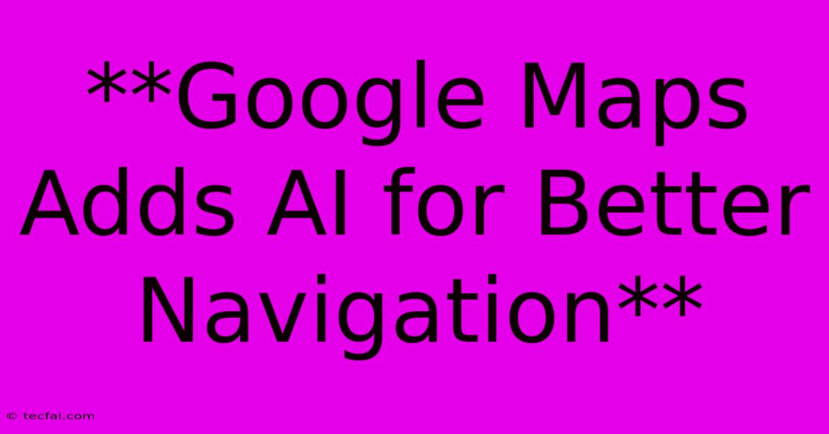 **Google Maps Adds AI For Better Navigation**