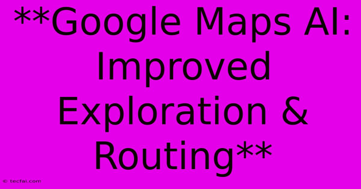 **Google Maps AI: Improved Exploration & Routing** 