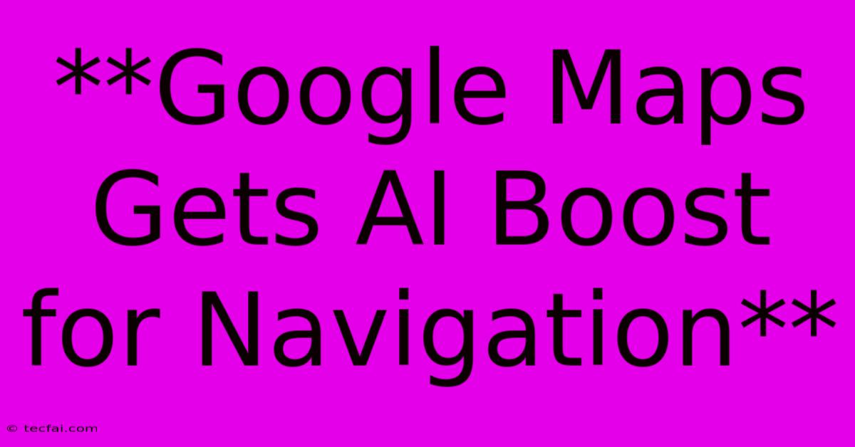 **Google Maps Gets AI Boost For Navigation**